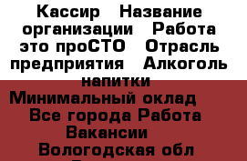 Кассир › Название организации ­ Работа-это проСТО › Отрасль предприятия ­ Алкоголь, напитки › Минимальный оклад ­ 1 - Все города Работа » Вакансии   . Вологодская обл.,Вологда г.